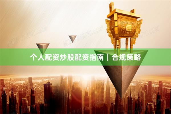 个人配资炒股配资指南｜合规策略