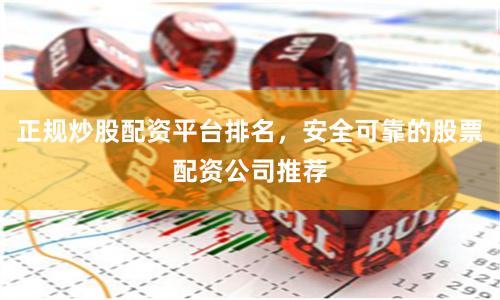 正规炒股配资平台排名，安全可靠的股票配资公司推荐