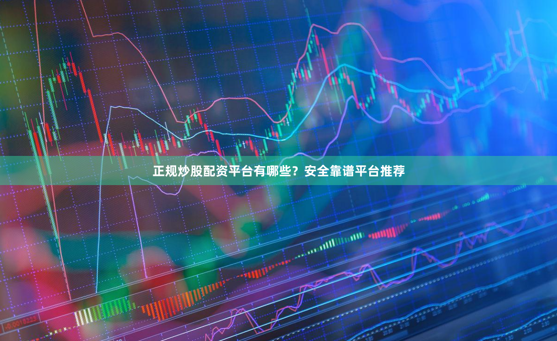 正规炒股配资平台有哪些？安全靠谱平台推荐
