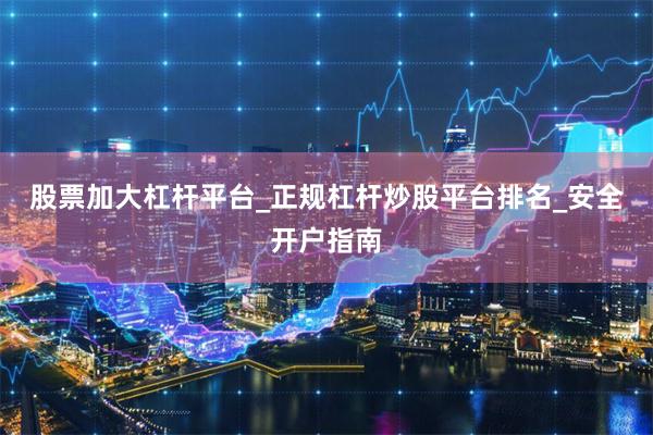 股票加大杠杆平台_正规杠杆炒股平台排名_安全开户指南
