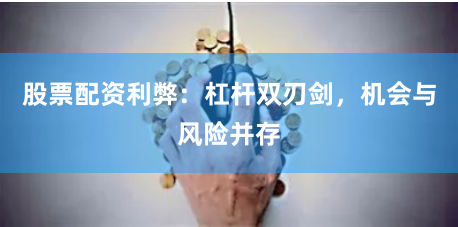 股票配资利弊：杠杆双刃剑，机会与风险并存