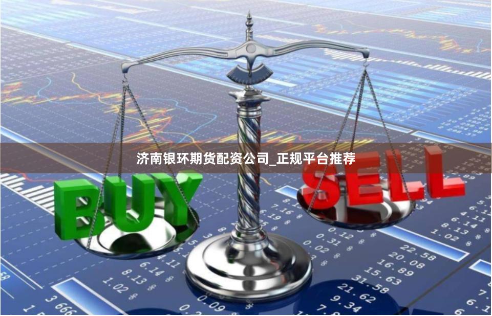 济南银环期货配资公司_正规平台推荐