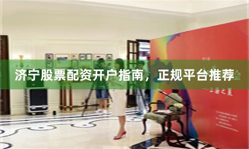 济宁股票配资开户指南，正规平台推荐