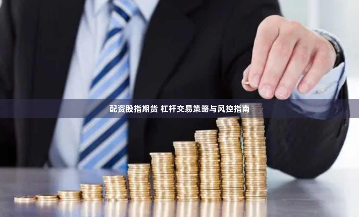 配资股指期货 杠杆交易策略与风控指南