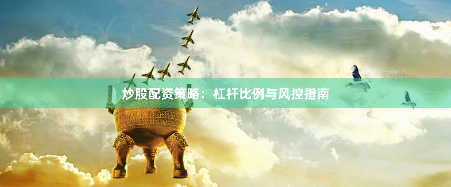 炒股配资策略：杠杆比例与风控指南