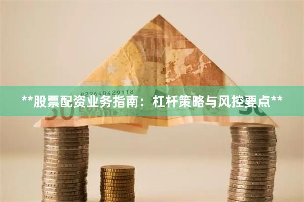 **股票配资业务指南：杠杆策略与风控要点**