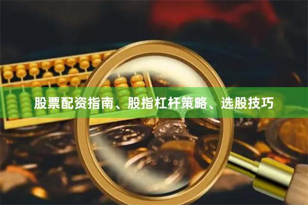 股票配资指南、股指杠杆策略、选股技巧