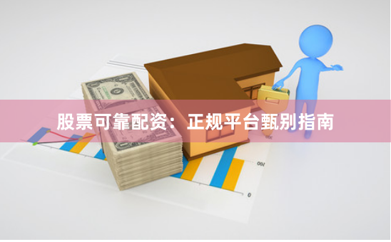 股票可靠配资：正规平台甄别指南