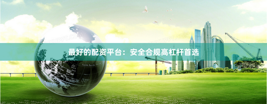 最好的配资平台：安全合规高杠杆首选