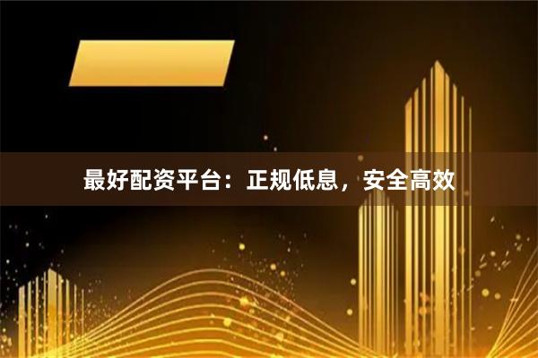 最好配资平台：正规低息，安全高效