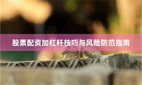 股票配资加杠杆技巧与风险防范指南