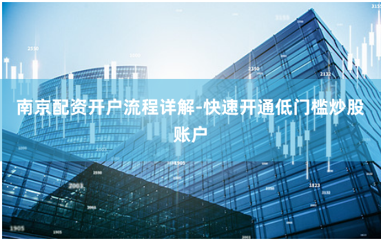 南京配资开户流程详解-快速开通低门槛炒股账户