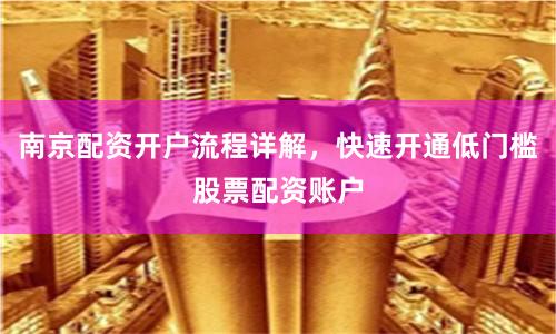 南京配资开户流程详解，快速开通低门槛股票配资账户
