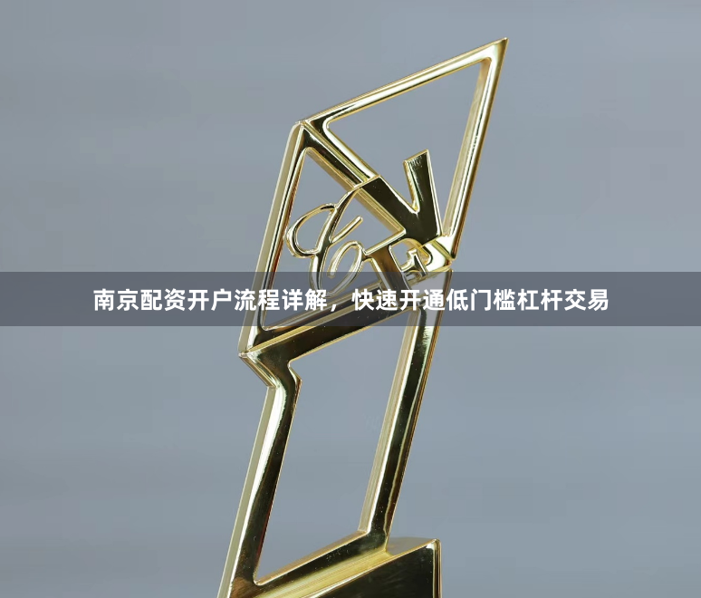 南京配资开户流程详解，快速开通低门槛杠杆交易