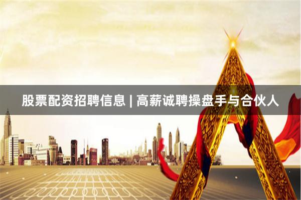 股票配资招聘信息 | 高薪诚聘操盘手与合伙人