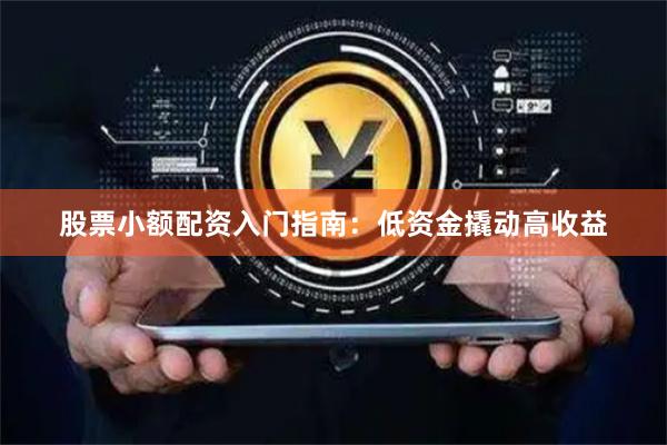 股票小额配资入门指南：低资金撬动高收益
