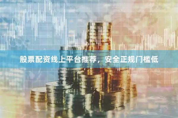 股票配资线上平台推荐，安全正规门槛低