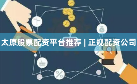 太原股票配资平台推荐 | 正规配资公司
