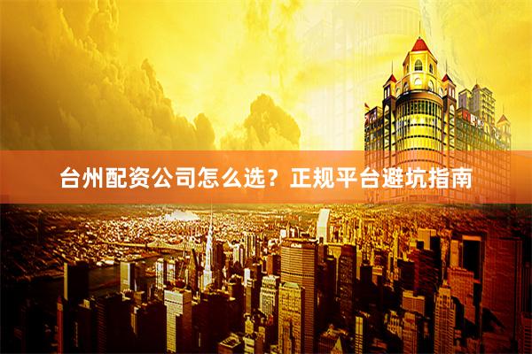 台州配资公司怎么选?正规平台避坑指南