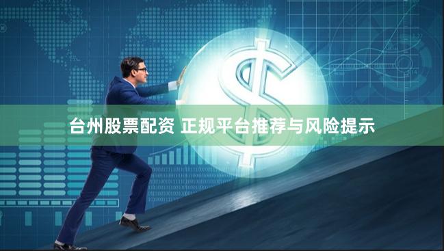 台州股票配资 正规平台推荐与风险提示