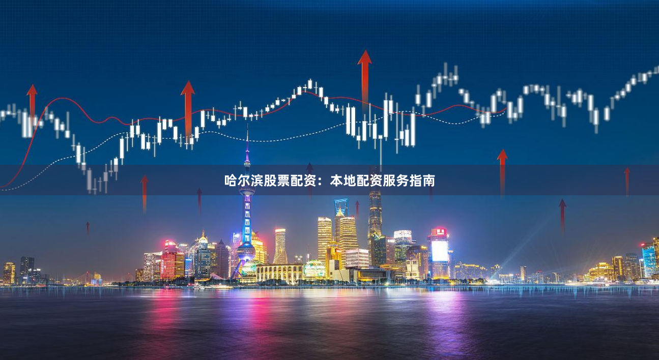 哈尔滨股票配资：本地配资服务指南