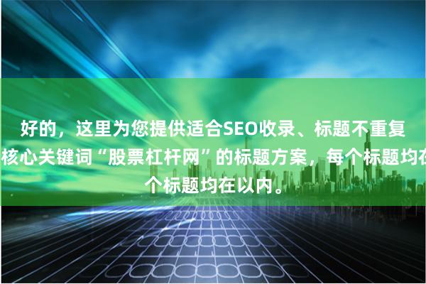 好的，这里为您提供适合SEO收录、标题不重复且包含核心关键词“股票杠杆网”的标题方案，每个标题均在以内。