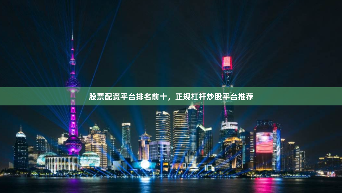 股票配资平台排名前十，正规杠杆炒股平台推荐