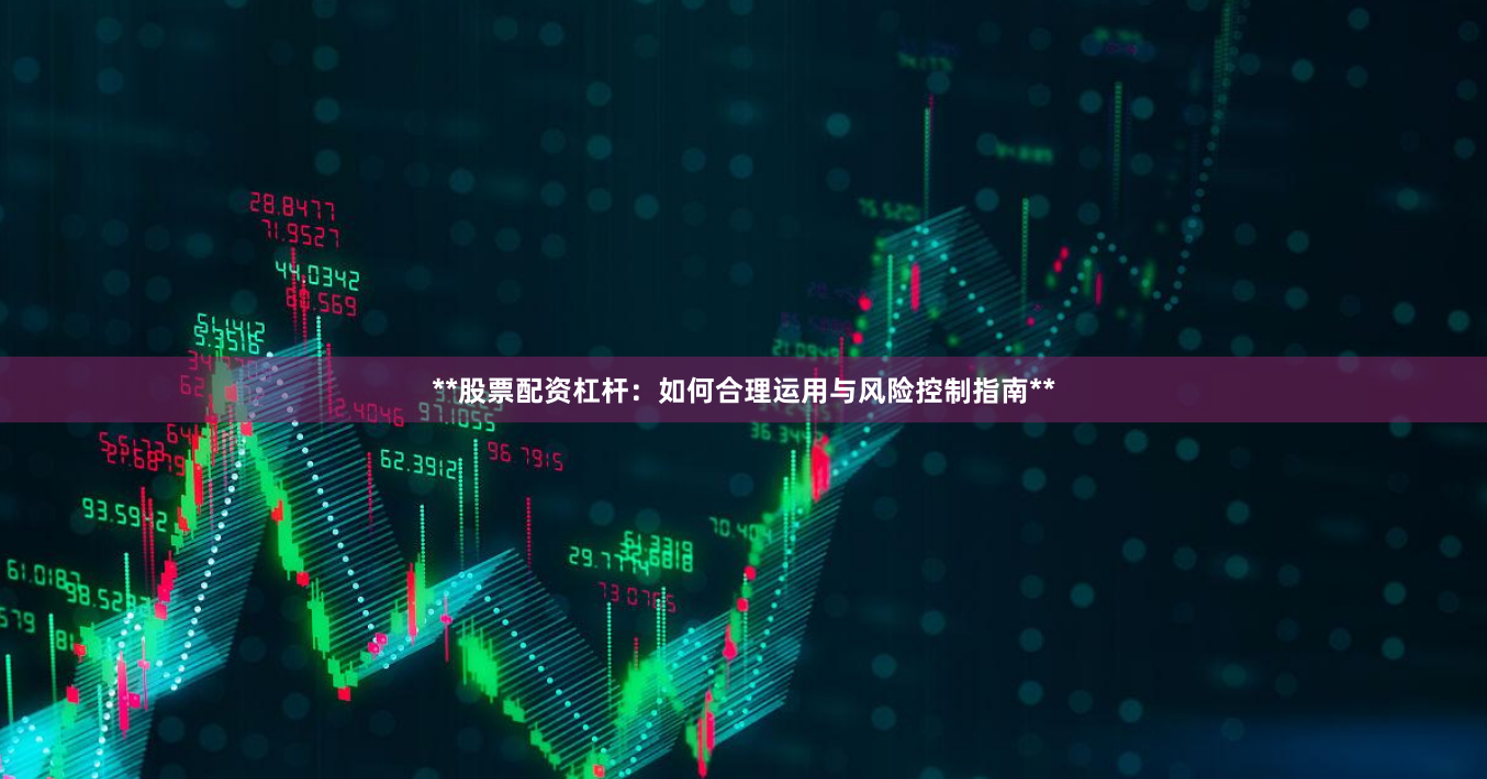 **股票配资杠杆：如何合理运用与风险控制指南**