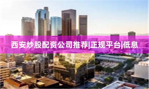 西安炒股配资公司推荐|正规平台|低息